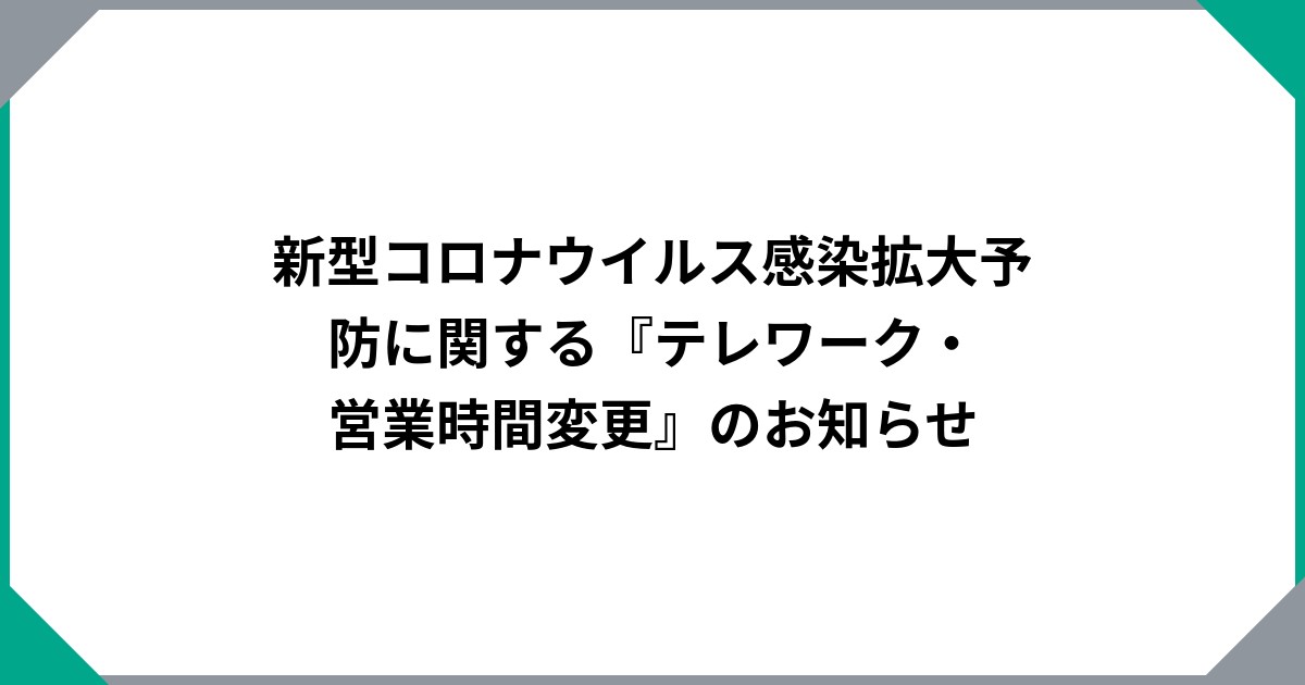 新型コロナウイルス感染拡大予防に関する『テレワーク・営業時間変更』のお知らせ